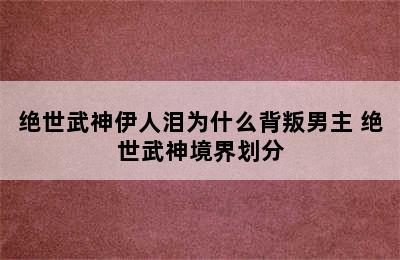 绝世武神伊人泪为什么背叛男主 绝世武神境界划分